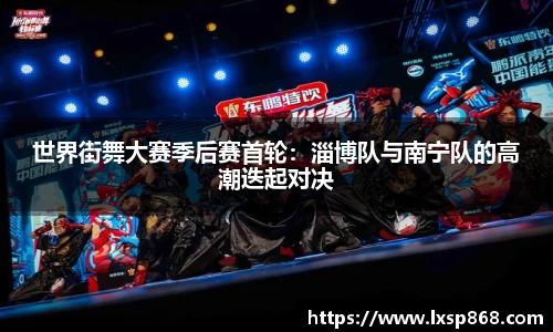 世界街舞大赛季后赛首轮：淄博队与南宁队的高潮迭起对决