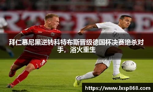 拜仁慕尼黑逆转科特布斯晋级德国杯决赛绝杀对手，浴火重生