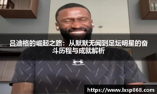 吕迪格的崛起之路：从默默无闻到足坛明星的奋斗历程与成就解析
