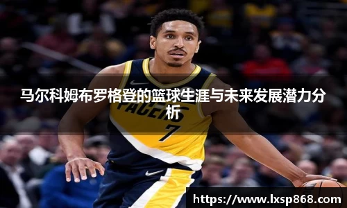 马尔科姆布罗格登的篮球生涯与未来发展潜力分析