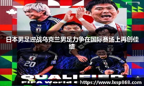 日本男足迎战乌克兰男足力争在国际赛场上再创佳绩