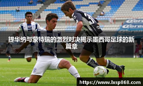 提华纳与蒙特瑞的激烈对决揭示墨西哥足球的新篇章