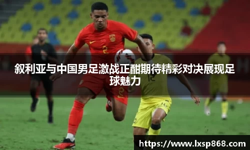 叙利亚与中国男足激战正酣期待精彩对决展现足球魅力