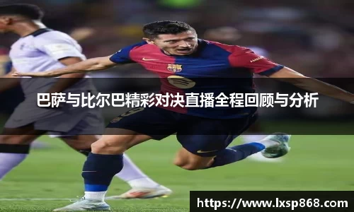 巴萨与比尔巴精彩对决直播全程回顾与分析