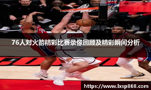 76人对火箭精彩比赛录像回顾及精彩瞬间分析