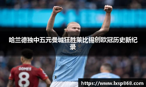哈兰德独中五元曼城狂胜莱比锡创欧冠历史新纪录