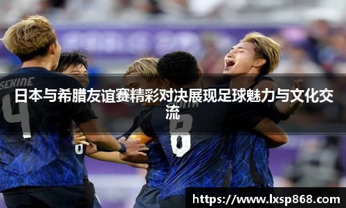 日本与希腊友谊赛精彩对决展现足球魅力与文化交流